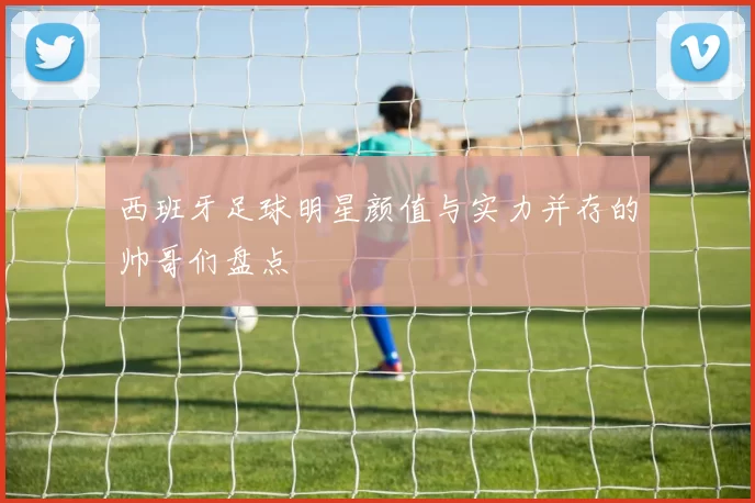 西班牙足球明星颜值与实力并存的帅哥们盘点
