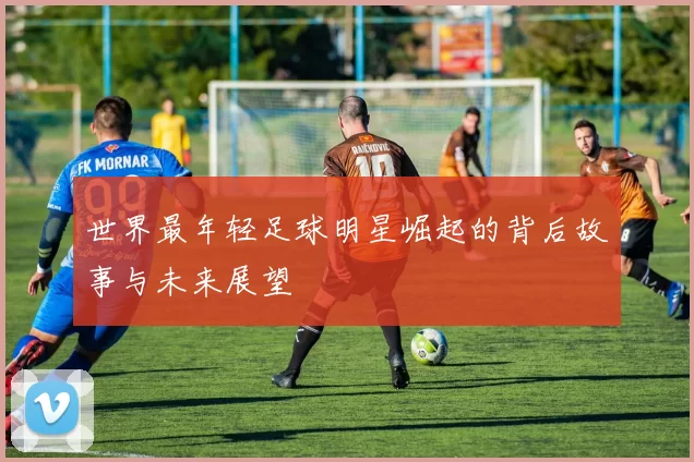 世界最年轻足球明星崛起的背后故事与未来展望