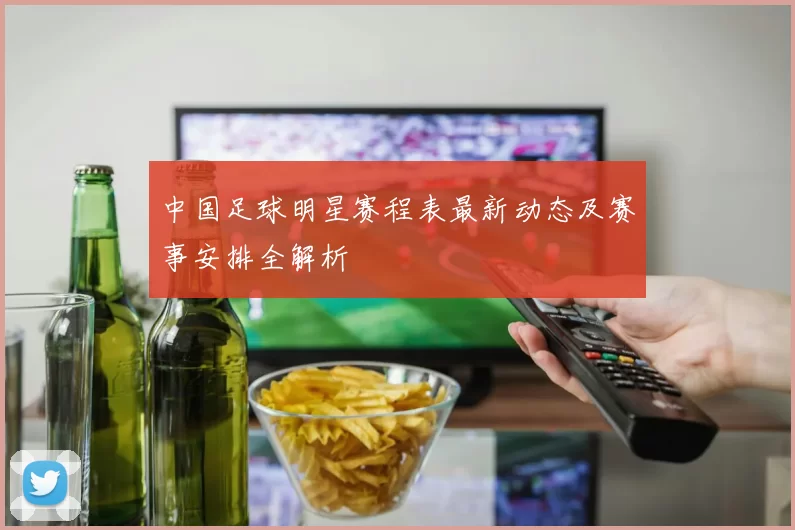 中国足球明星赛程表最新动态及赛事安排全解析