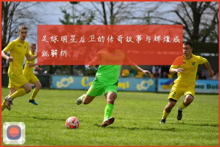 足球明星后卫的传奇故事与辉煌成就解析
