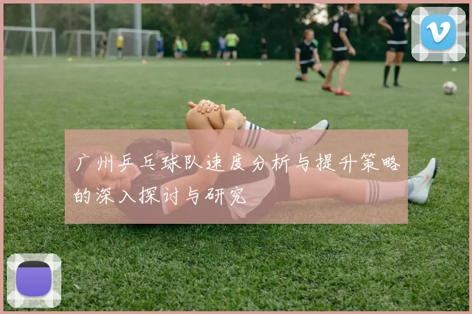 广州乒乓球队速度分析与提升策略的深入探讨与研究