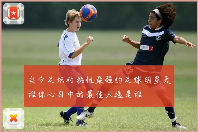 当今足坛对抗性最强的足球明星是谁你心目中的最佳人选是谁