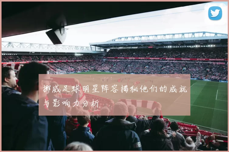 挪威足球明星阵容揭秘他们的成就与影响力分析