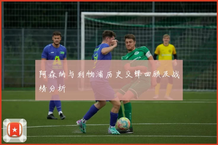 阿森纳与利物浦历史交锋回顾及战绩分析