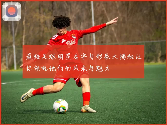 最酷足球明星名字与形象大揭秘让你领略他们的风采与魅力