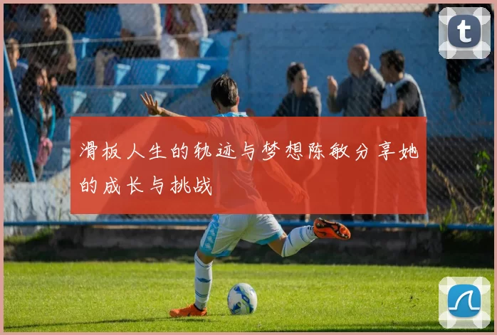 滑板人生的轨迹与梦想陈敏分享她的成长与挑战