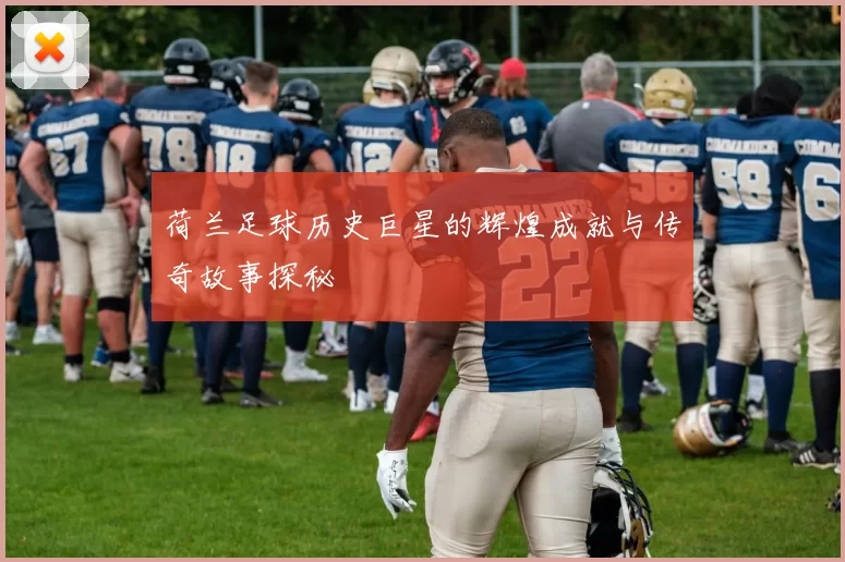 荷兰足球历史巨星的辉煌成就与传奇故事探秘