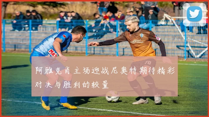 阿雅克肖主场迎战尼奥特期待精彩对决与胜利的较量