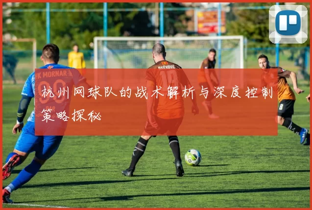 杭州网球队的战术解析与深度控制策略探秘
