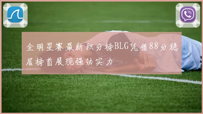 全明星赛最新积分榜BLG凭借88分稳居榜首展现强劲实力