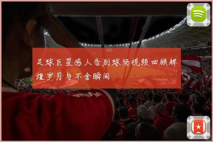 足球巨星感人告别球场视频回顾辉煌岁月与不舍瞬间