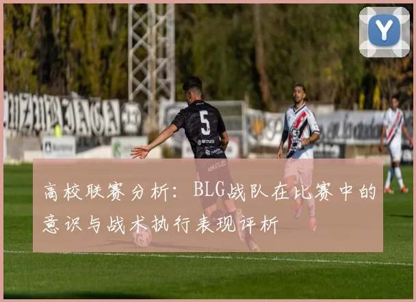 高校联赛分析：BLG战队在比赛中的意识与战术执行表现评析