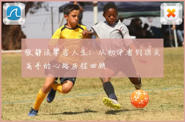 张静谈攀岩人生：从初学者到顶尖高手的心路历程回顾