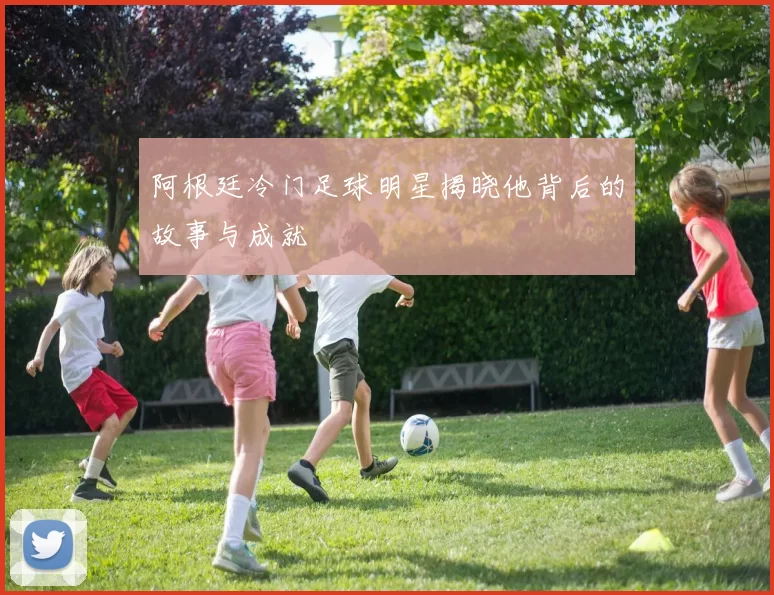 阿根廷冷门足球明星揭晓他背后的故事与成就