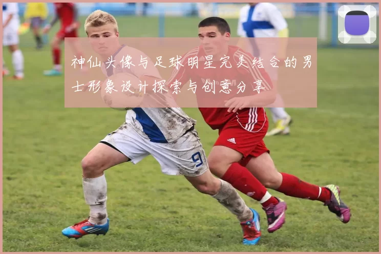 神仙头像与足球明星完美结合的男士形象设计探索与创意分享