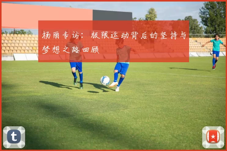 杨丽专访：极限运动背后的坚持与梦想之路回顾