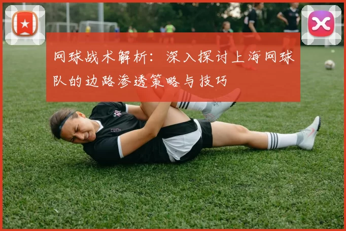 网球战术解析：深入探讨上海网球队的边路渗透策略与技巧