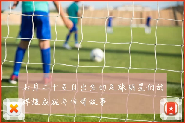 七月二十五日出生的足球明星们的辉煌成就与传奇故事