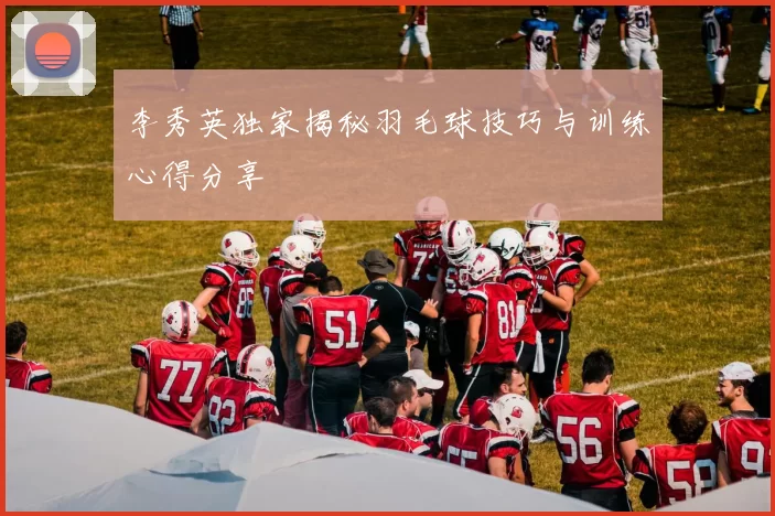李秀英独家揭秘羽毛球技巧与训练心得分享