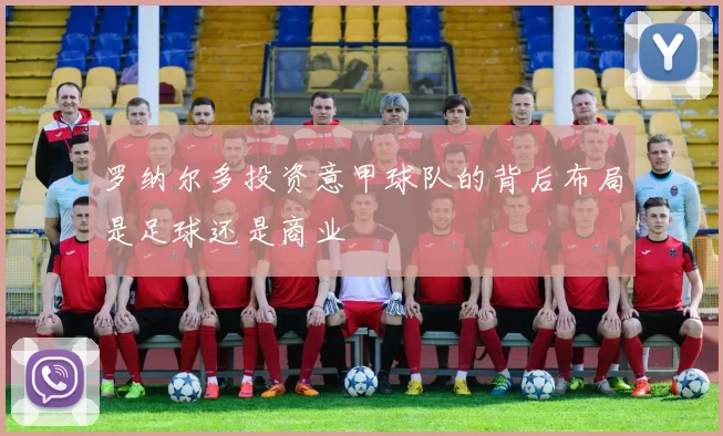 罗纳尔多投资意甲球队的背后布局是足球还是商业