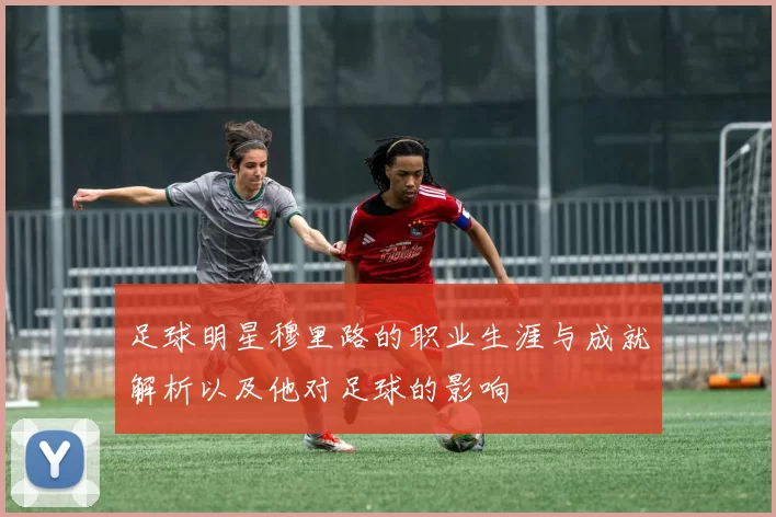 足球明星穆里路的职业生涯与成就解析以及他对足球的影响