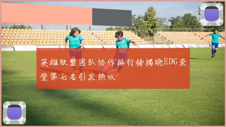 英雄联盟团队协作排行榜揭晓EDG荣登第七名引发热议