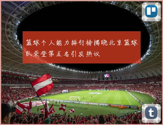 篮球个人能力排行榜揭晓北京篮球队荣登第五名引发热议