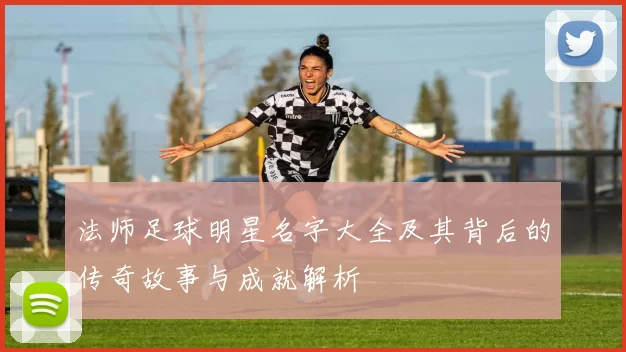 法师足球明星名字大全及其背后的传奇故事与成就解析