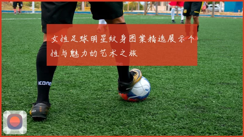女性足球明星纹身图案精选展示个性与魅力的艺术之旅