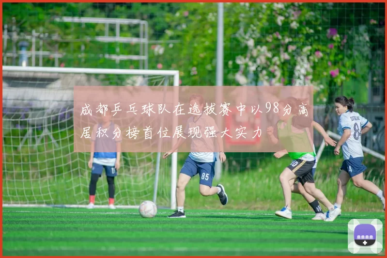 成都乒乓球队在选拔赛中以98分高居积分榜首位展现强大实力