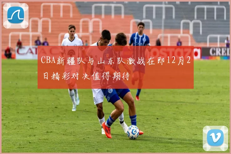CBA新疆队与山东队激战在即12月2日精彩对决值得期待