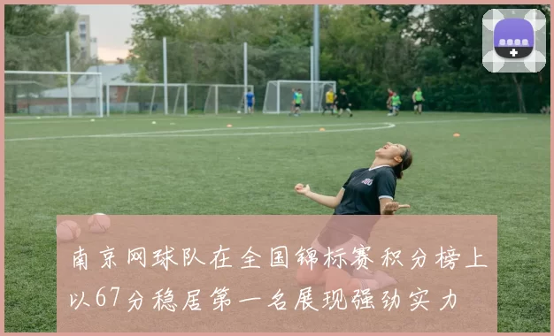 南京网球队在全国锦标赛积分榜上以67分稳居第一名展现强劲实力