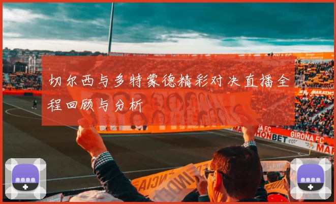 切尔西与多特蒙德精彩对决直播全程回顾与分析