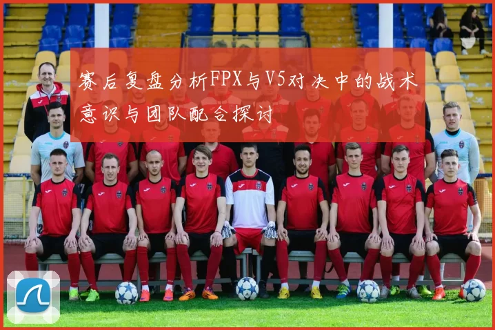 赛后复盘分析FPX与V5对决中的战术意识与团队配合探讨