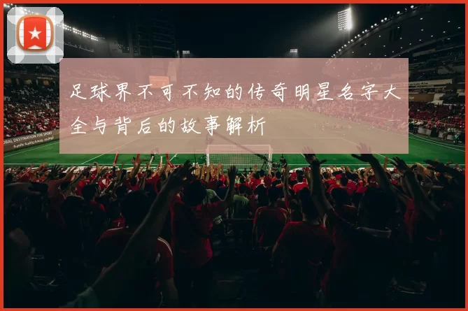 足球界不可不知的传奇明星名字大全与背后的故事解析