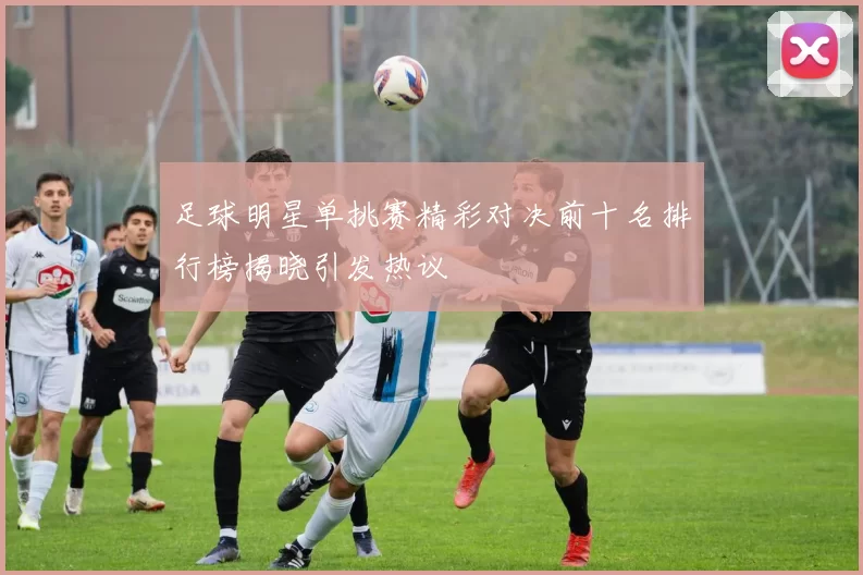 足球明星单挑赛精彩对决前十名排行榜揭晓引发热议