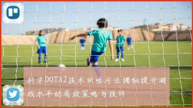 科学DOTA2技术训练方法揭秘提升游戏水平的有效策略与技巧