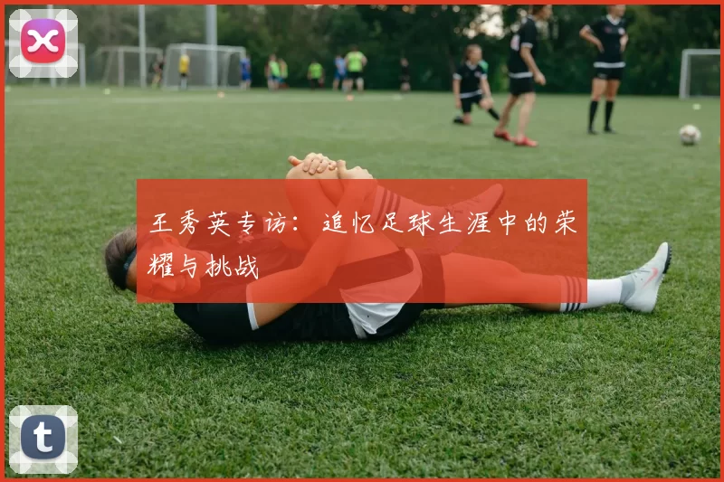 王秀英专访：追忆足球生涯中的荣耀与挑战