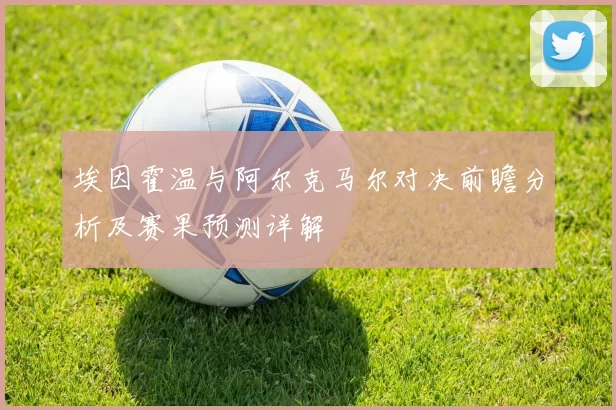 埃因霍温与阿尔克马尔对决前瞻分析及赛果预测详解