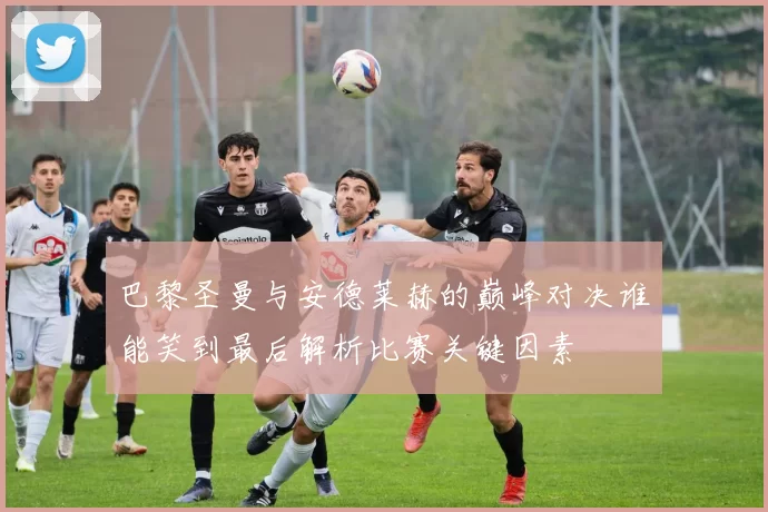巴黎圣曼与安德莱赫的巅峰对决谁能笑到最后解析比赛关键因素