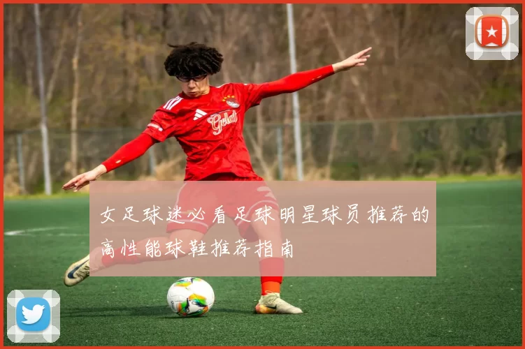 女足球迷必看足球明星球员推荐的高性能球鞋推荐指南
