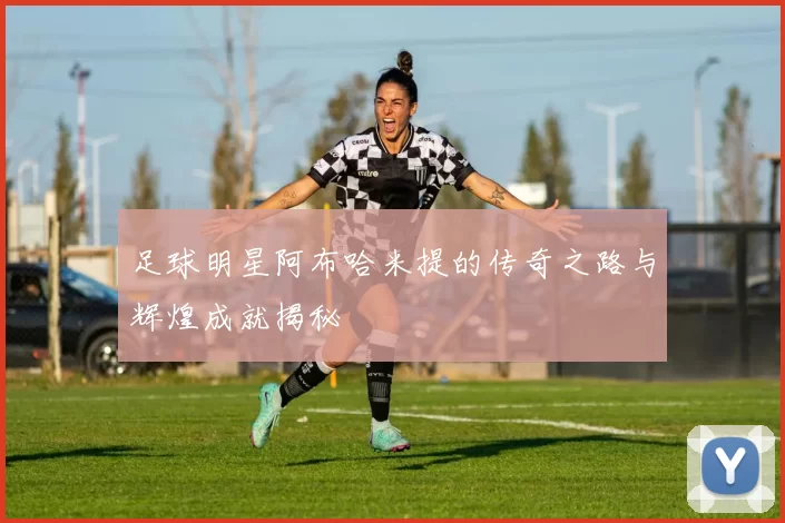 足球明星阿布哈米提的传奇之路与辉煌成就揭秘