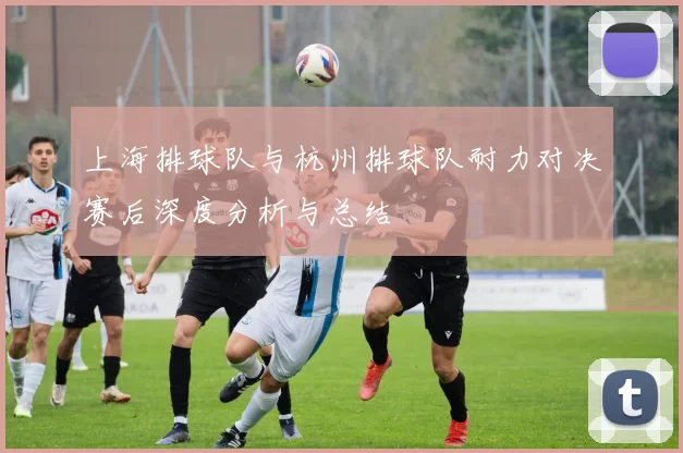 上海排球队与杭州排球队耐力对决赛后深度分析与总结