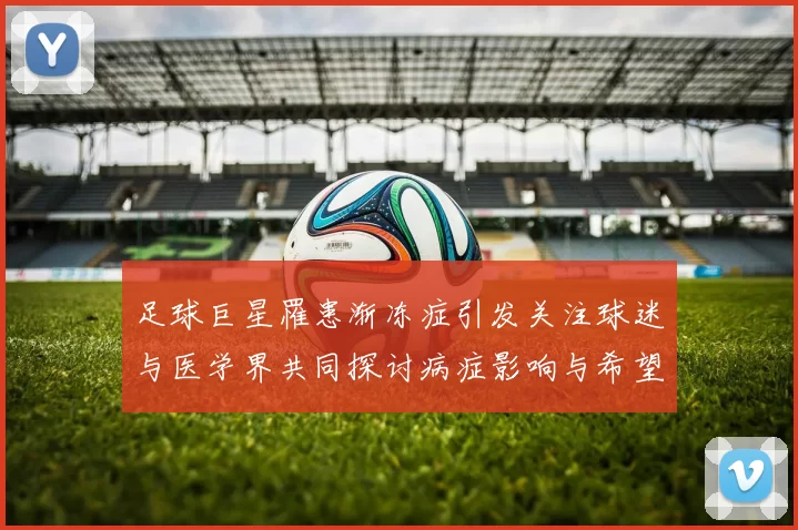足球巨星罹患渐冻症引发关注球迷与医学界共同探讨病症影响与希望