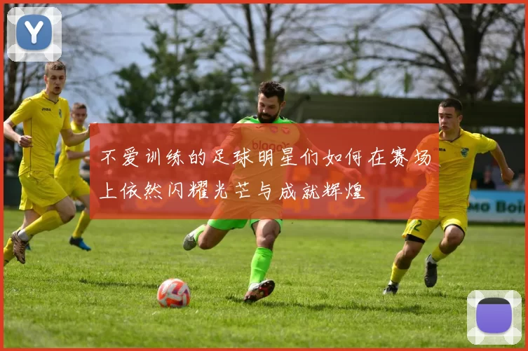 不爱训练的足球明星们如何在赛场上依然闪耀光芒与成就辉煌
