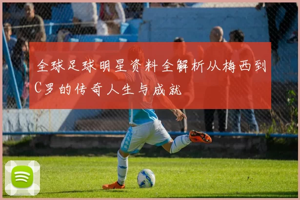 全球足球明星资料全解析从梅西到C罗的传奇人生与成就