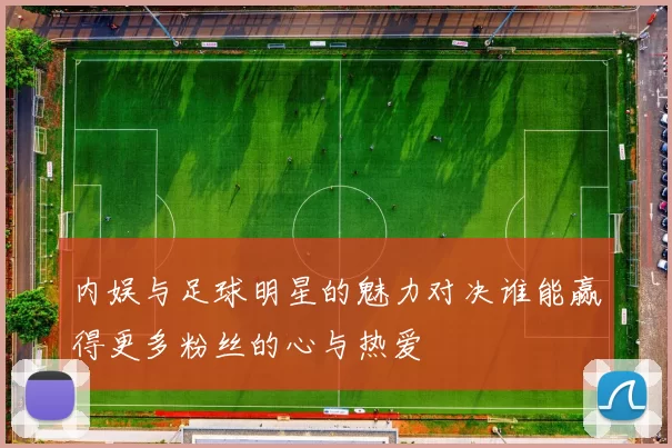 内娱与足球明星的魅力对决谁能赢得更多粉丝的心与热爱