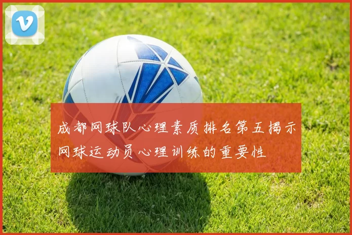 成都网球队心理素质排名第五揭示网球运动员心理训练的重要性
