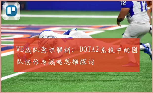 WE战队意识解析：DOTA2竞技中的团队协作与战略思维探讨