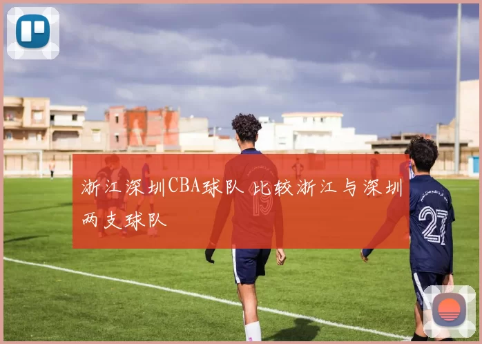 浙江深圳CBA球队 比较浙江与深圳两支球队